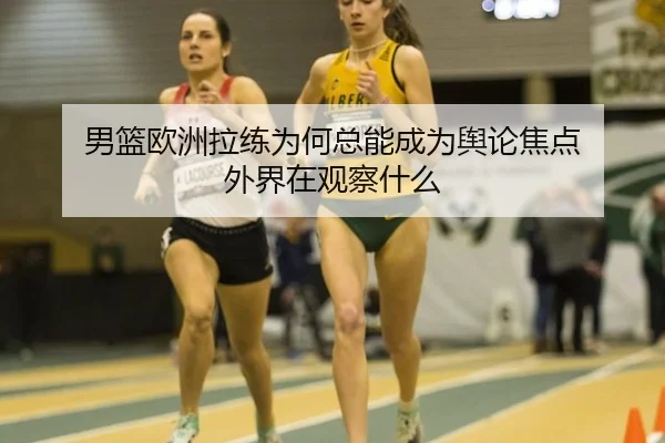 男篮欧洲拉练为何总能成为舆论焦点 外界在观察什么